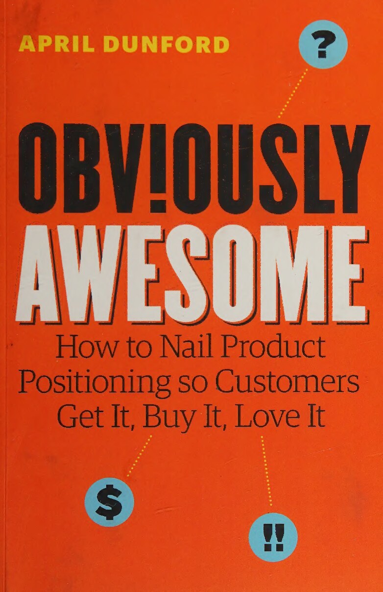 Obviously Awesome: How to Nail Product Positioning so Customers Get It, Buy It, Love It